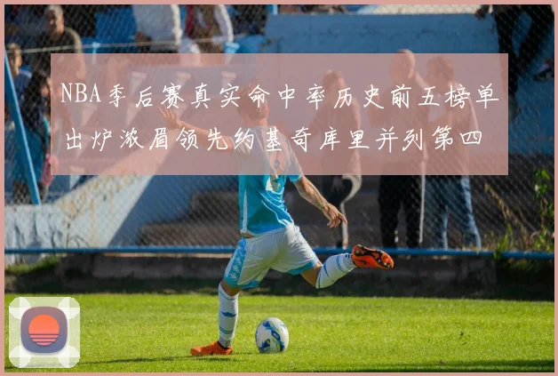 NBA季后赛真实命中率历史前五榜单出炉浓眉领先约基奇库里并列第四