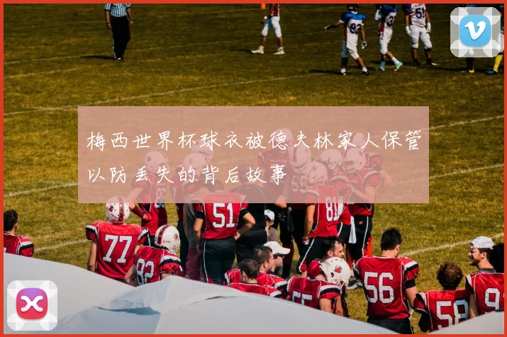 梅西世界杯球衣被德夫林家人保管以防丢失的背后故事