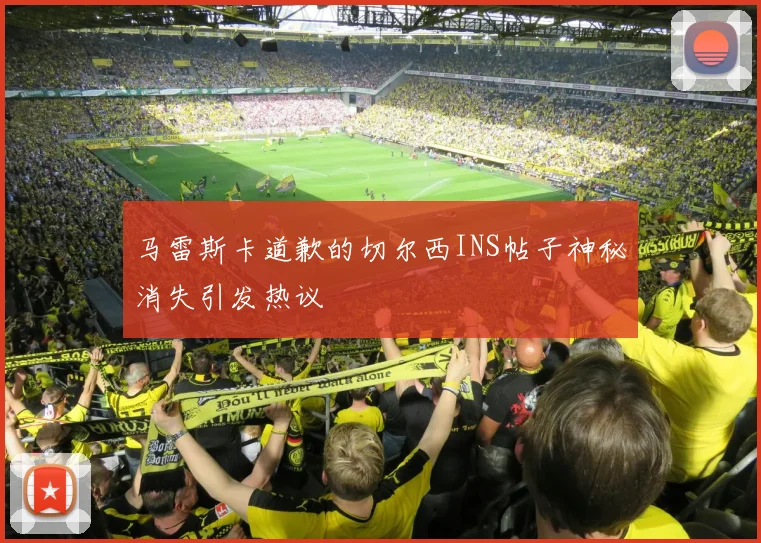马雷斯卡道歉的切尔西INS帖子神秘消失引发热议