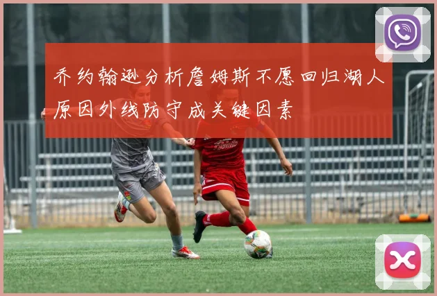 乔约翰逊分析詹姆斯不愿回归湖人原因外线防守成关键因素