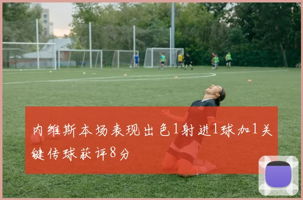 内维斯本场表现出色1射进1球加1关键传球获评8分