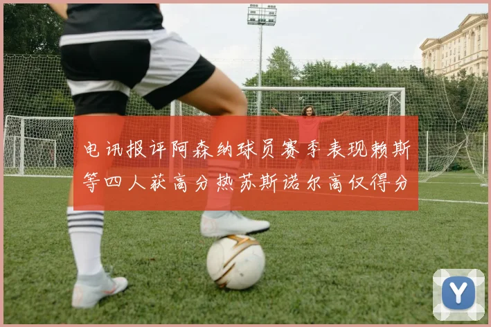 电讯报评阿森纳球员赛季表现赖斯等四人获高分热苏斯诺尔高仅得分