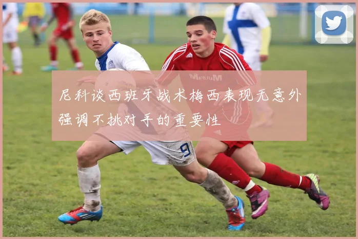 尼科谈西班牙战术梅西表现无意外强调不挑对手的重要性