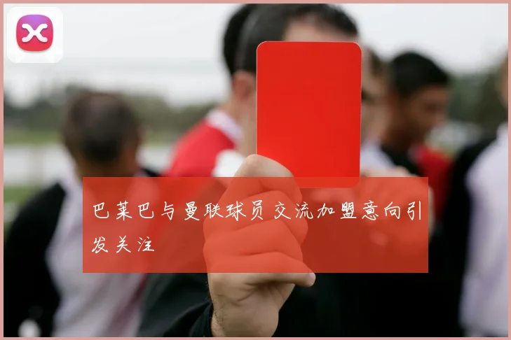 巴莱巴与曼联球员交流加盟意向引发关注