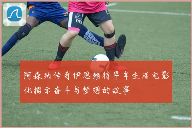 阿森纳传奇伊恩赖特早年生活电影化揭示奋斗与梦想的故事
