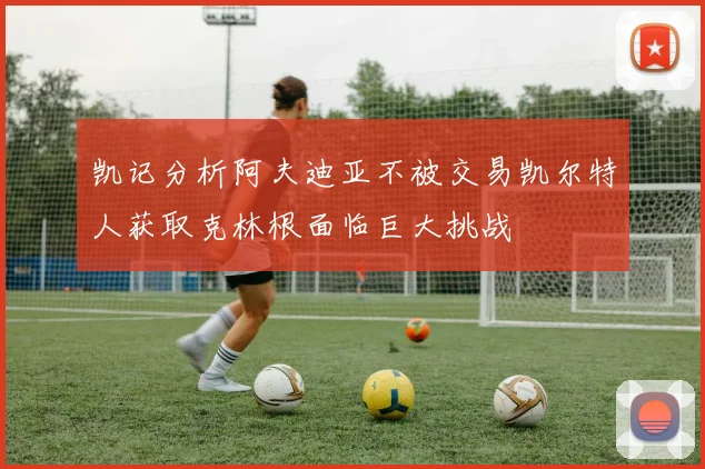 凯记分析阿夫迪亚不被交易凯尔特人获取克林根面临巨大挑战
