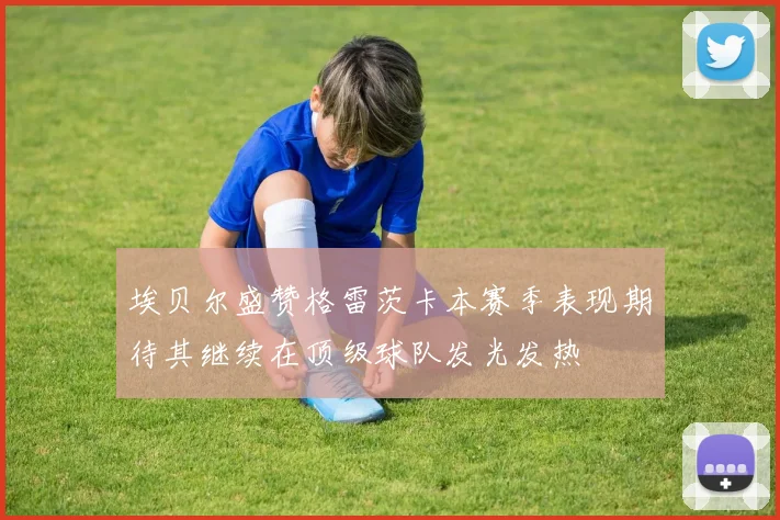 埃贝尔盛赞格雷茨卡本赛季表现期待其继续在顶级球队发光发热