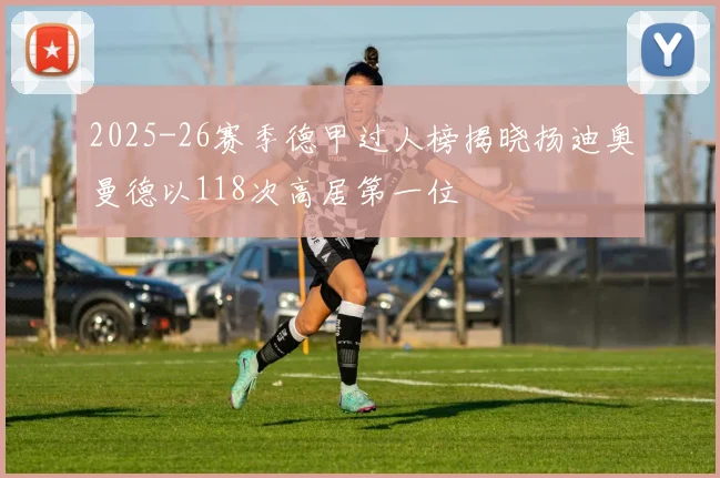 2025-26赛季德甲过人榜揭晓扬迪奥曼德以118次高居第一位