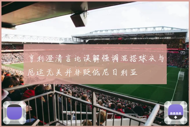 亨利澄清言论误解强调混搭球衣与厄运无关并非贬低尼日利亚