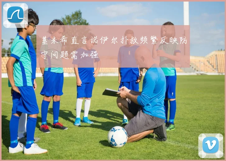 基米希直言诺伊尔扑救频繁反映防守问题需加强