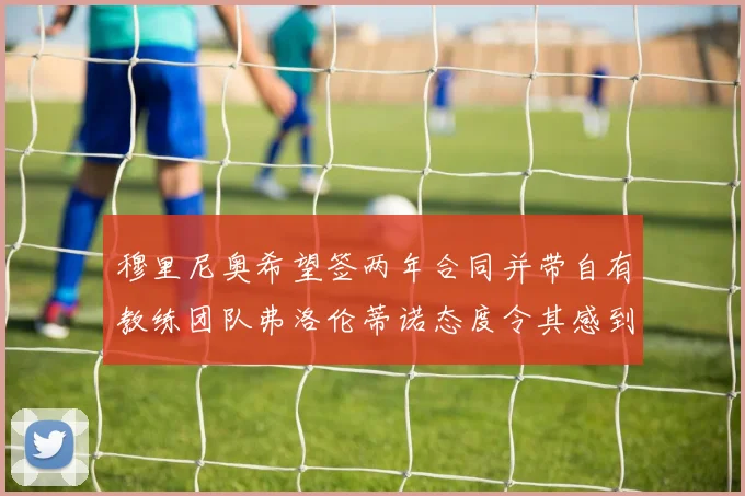穆里尼奥希望签两年合同并带自有教练团队弗洛伦蒂诺态度令其感到失望