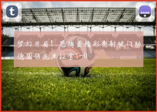 梦幻开局！恩梅查精彩兜射破门助德国领先库拉索1-0