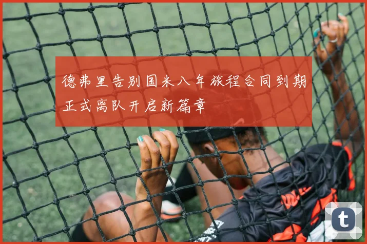 德弗里告别国米八年旅程合同到期正式离队开启新篇章