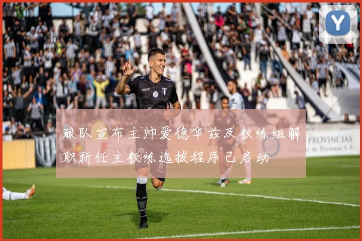 狼队宣布主帅爱德华兹及教练组解职新任主教练选拔程序已启动