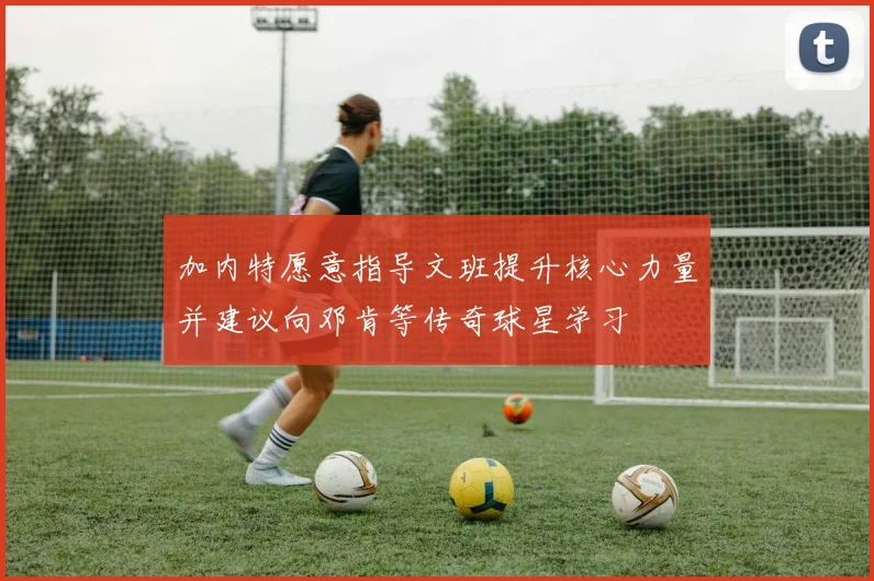 加内特愿意指导文班提升核心力量并建议向邓肯等传奇球星学习
