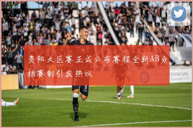 贵阳大区赛正式公布赛程全新AB分档赛制引发热议