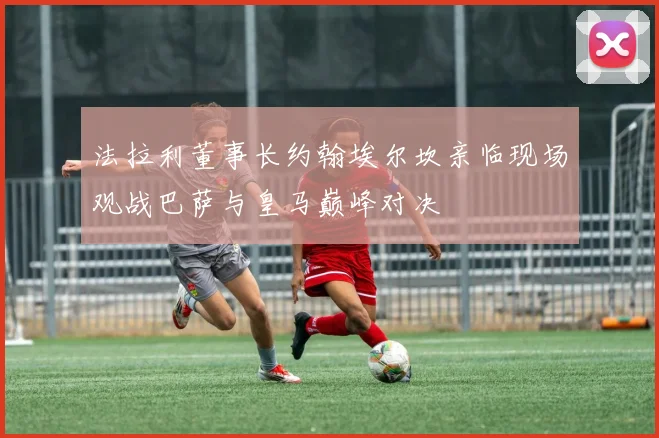 法拉利董事长约翰埃尔坎亲临现场观战巴萨与皇马巅峰对决